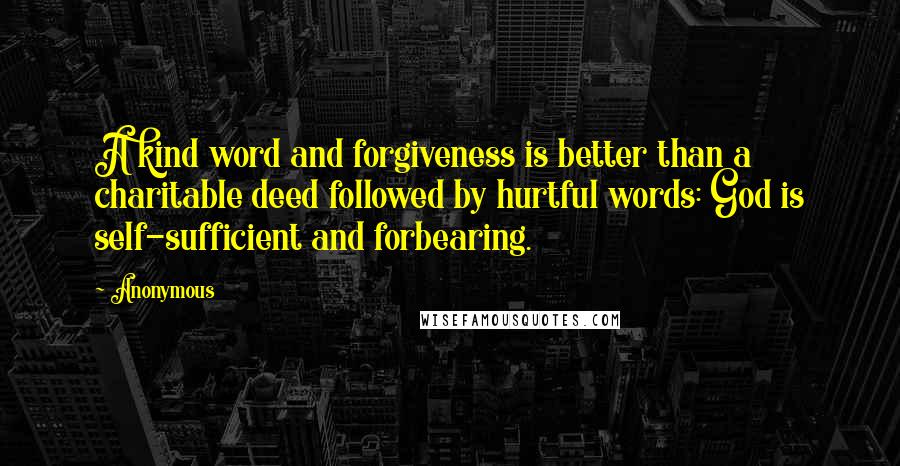 Anonymous Quotes: A kind word and forgiveness is better than a charitable deed followed by hurtful words: God is self-sufficient and forbearing.