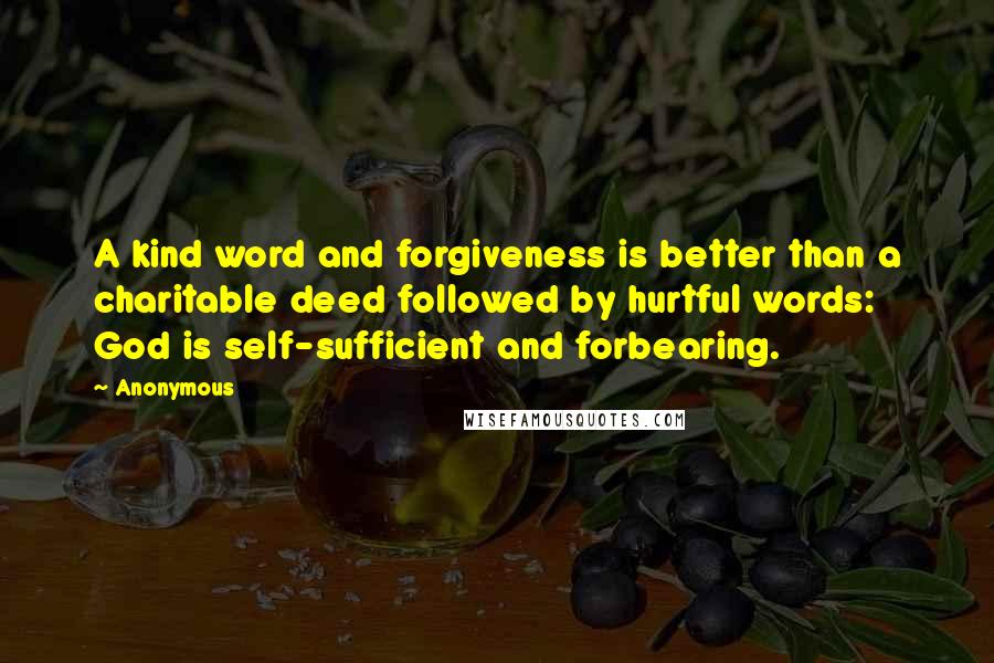 Anonymous Quotes: A kind word and forgiveness is better than a charitable deed followed by hurtful words: God is self-sufficient and forbearing.