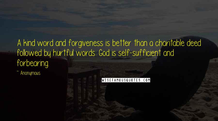 Anonymous Quotes: A kind word and forgiveness is better than a charitable deed followed by hurtful words: God is self-sufficient and forbearing.