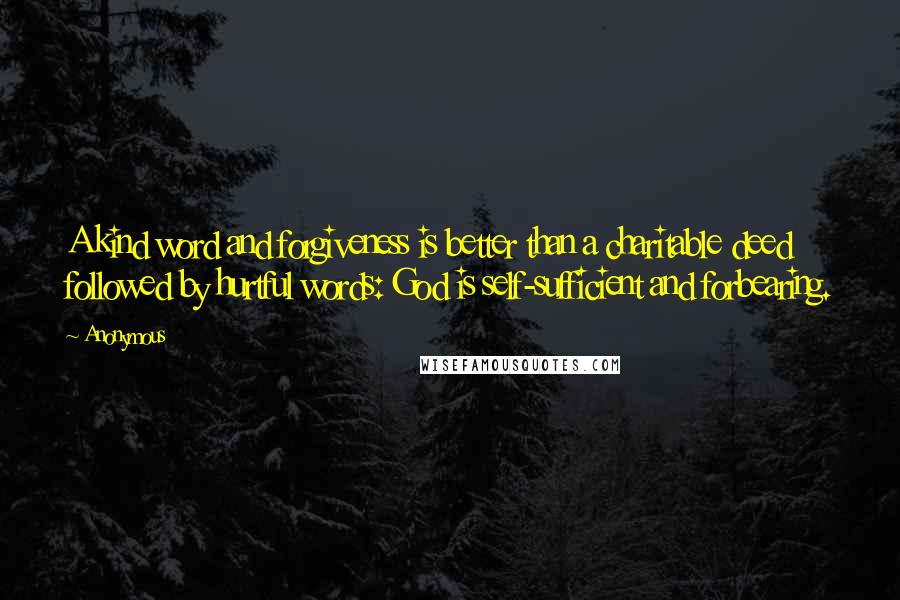 Anonymous Quotes: A kind word and forgiveness is better than a charitable deed followed by hurtful words: God is self-sufficient and forbearing.