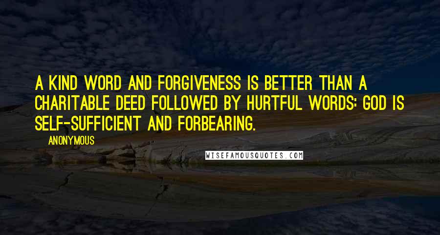 Anonymous Quotes: A kind word and forgiveness is better than a charitable deed followed by hurtful words: God is self-sufficient and forbearing.