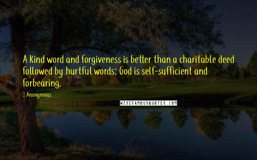 Anonymous Quotes: A kind word and forgiveness is better than a charitable deed followed by hurtful words: God is self-sufficient and forbearing.