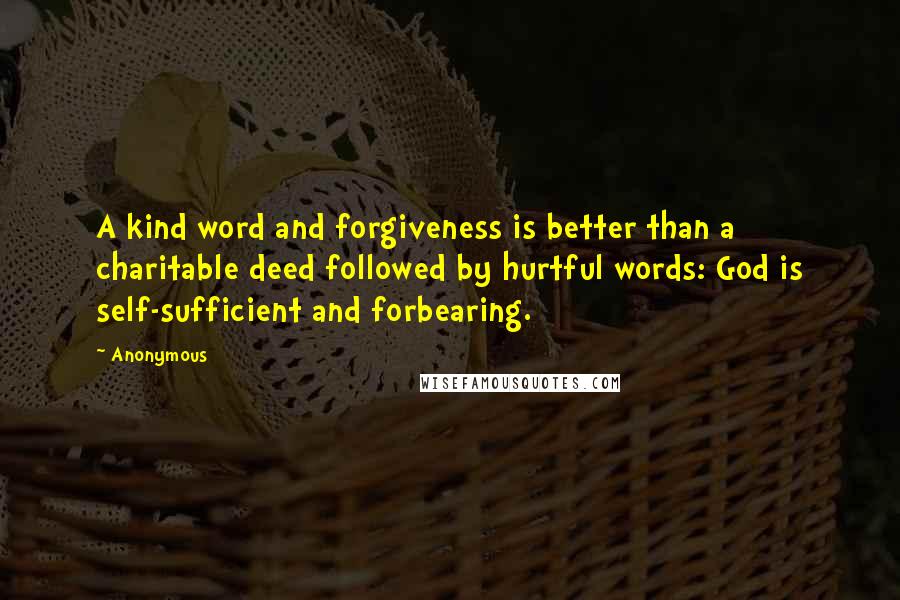 Anonymous Quotes: A kind word and forgiveness is better than a charitable deed followed by hurtful words: God is self-sufficient and forbearing.