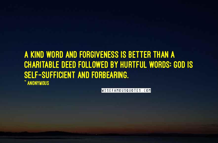 Anonymous Quotes: A kind word and forgiveness is better than a charitable deed followed by hurtful words: God is self-sufficient and forbearing.