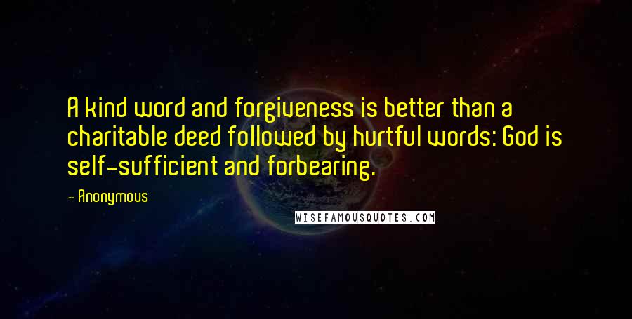 Anonymous Quotes: A kind word and forgiveness is better than a charitable deed followed by hurtful words: God is self-sufficient and forbearing.