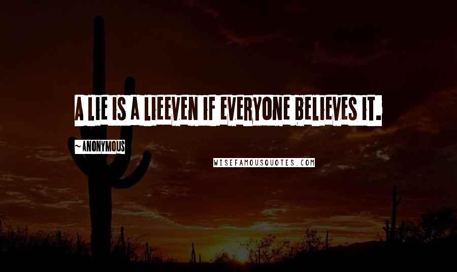 Anonymous Quotes: A lie is a lieeven if everyone believes it.