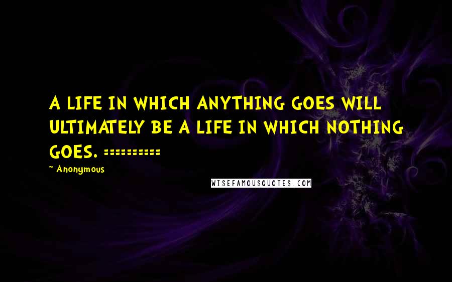 Anonymous Quotes: A LIFE IN WHICH ANYTHING GOES WILL ULTIMATELY BE A LIFE IN WHICH NOTHING GOES. ==========