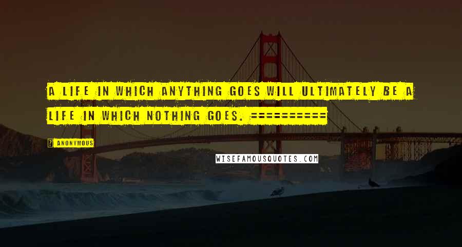 Anonymous Quotes: A LIFE IN WHICH ANYTHING GOES WILL ULTIMATELY BE A LIFE IN WHICH NOTHING GOES. ==========