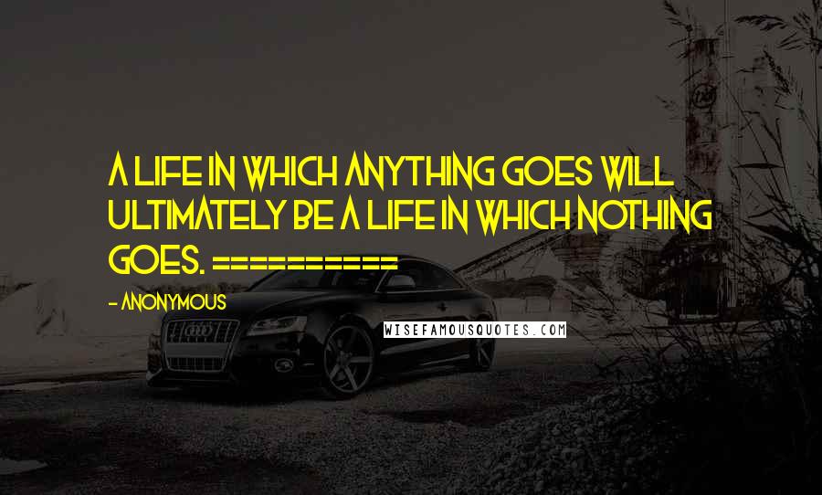 Anonymous Quotes: A LIFE IN WHICH ANYTHING GOES WILL ULTIMATELY BE A LIFE IN WHICH NOTHING GOES. ==========