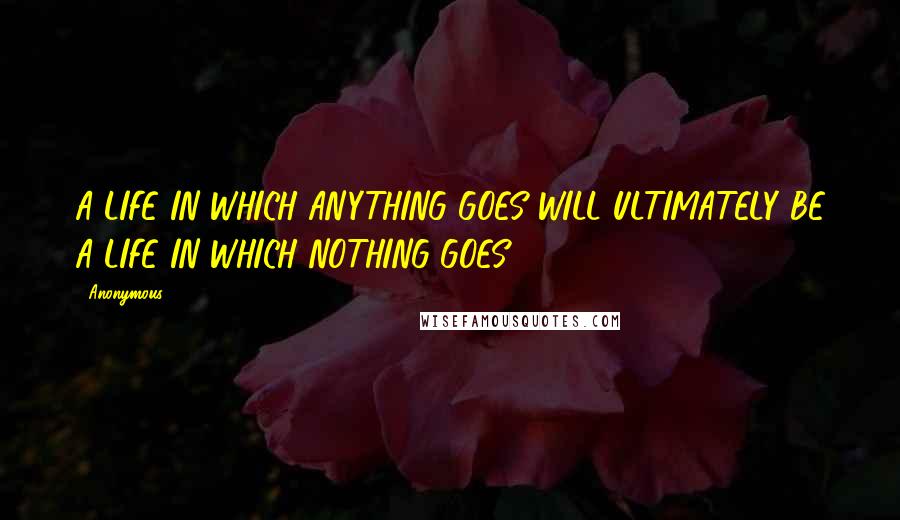 Anonymous Quotes: A LIFE IN WHICH ANYTHING GOES WILL ULTIMATELY BE A LIFE IN WHICH NOTHING GOES. ==========