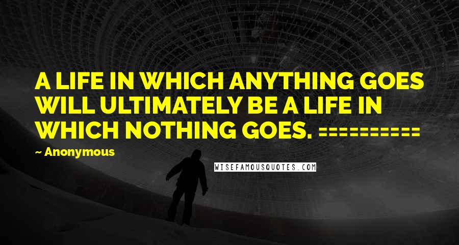 Anonymous Quotes: A LIFE IN WHICH ANYTHING GOES WILL ULTIMATELY BE A LIFE IN WHICH NOTHING GOES. ==========