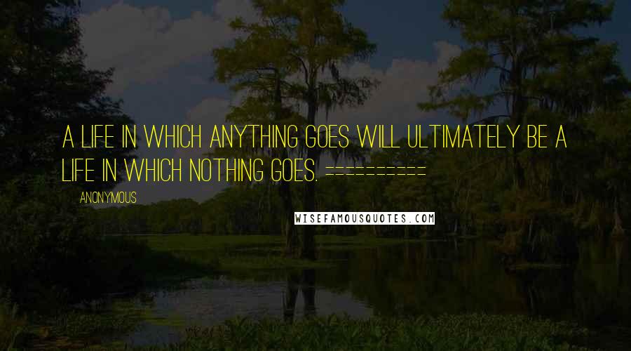 Anonymous Quotes: A LIFE IN WHICH ANYTHING GOES WILL ULTIMATELY BE A LIFE IN WHICH NOTHING GOES. ==========