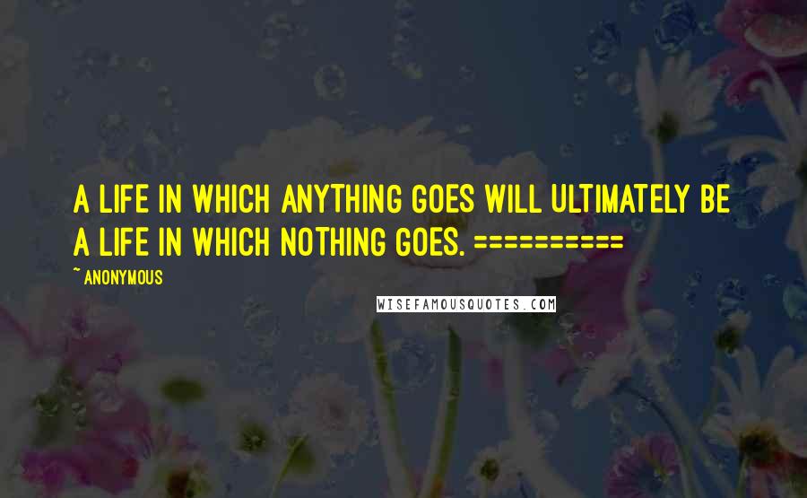 Anonymous Quotes: A LIFE IN WHICH ANYTHING GOES WILL ULTIMATELY BE A LIFE IN WHICH NOTHING GOES. ==========