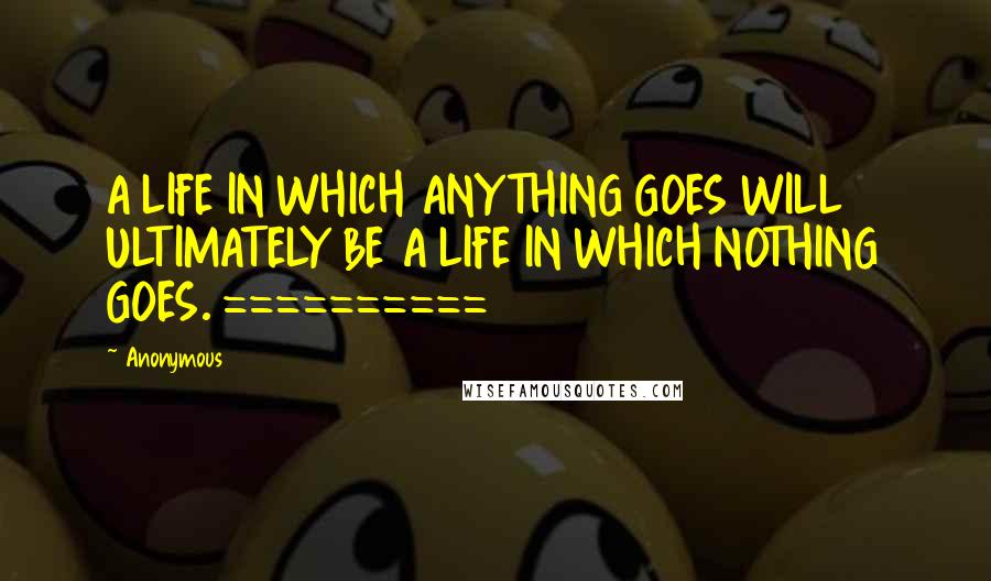 Anonymous Quotes: A LIFE IN WHICH ANYTHING GOES WILL ULTIMATELY BE A LIFE IN WHICH NOTHING GOES. ==========