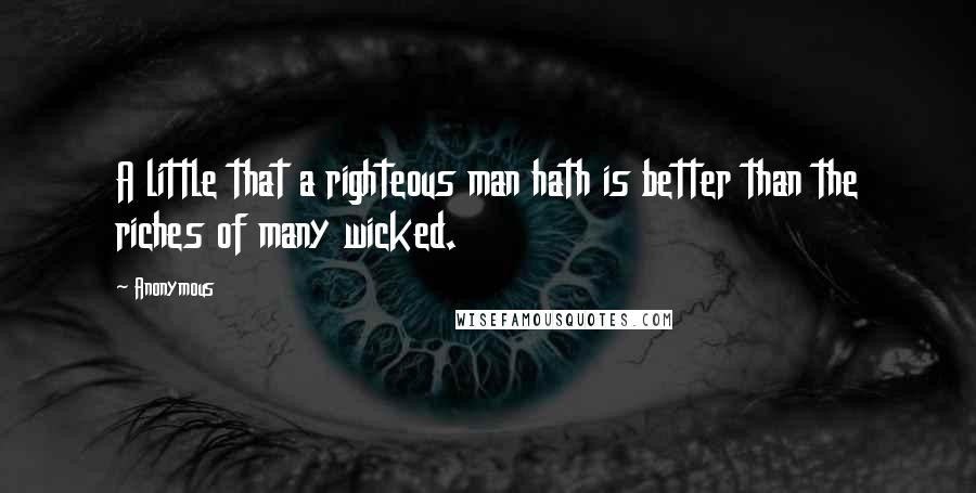 Anonymous Quotes: A little that a righteous man hath is better than the riches of many wicked.