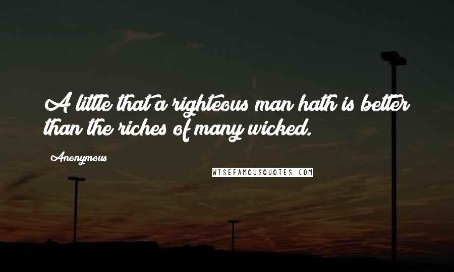 Anonymous Quotes: A little that a righteous man hath is better than the riches of many wicked.