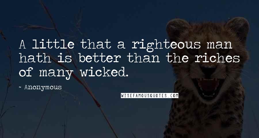 Anonymous Quotes: A little that a righteous man hath is better than the riches of many wicked.