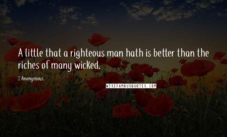 Anonymous Quotes: A little that a righteous man hath is better than the riches of many wicked.