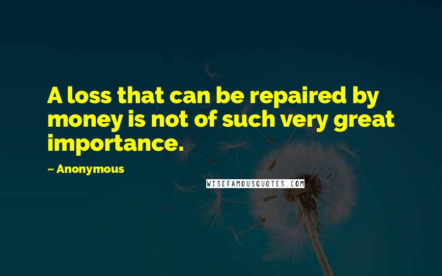 Anonymous Quotes: A loss that can be repaired by money is not of such very great importance.