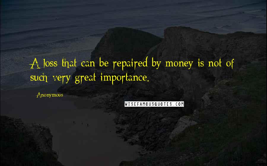 Anonymous Quotes: A loss that can be repaired by money is not of such very great importance.