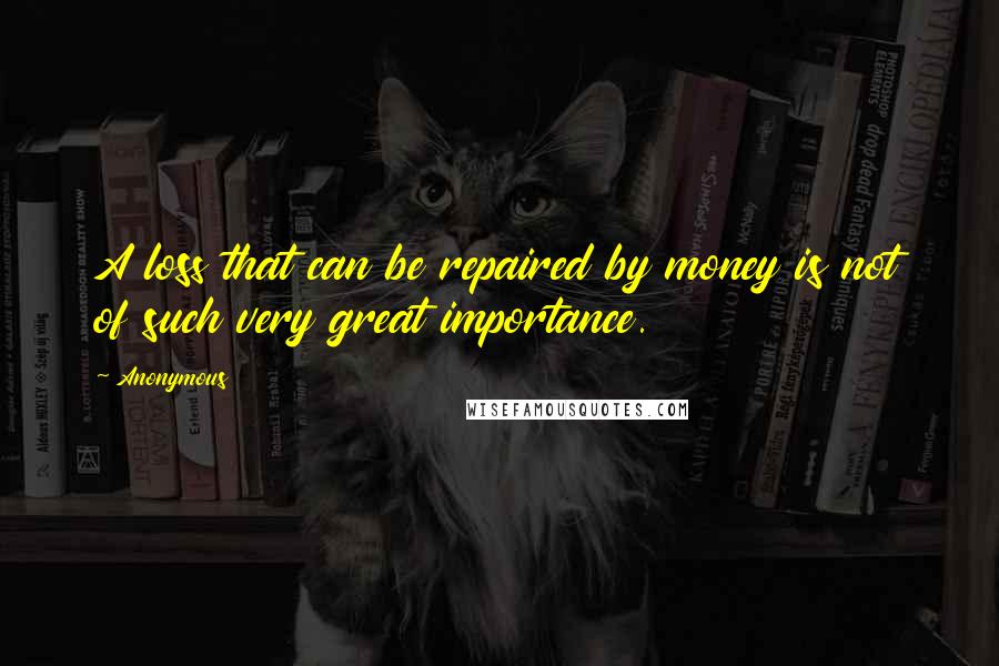 Anonymous Quotes: A loss that can be repaired by money is not of such very great importance.