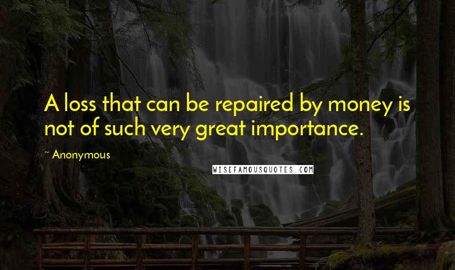 Anonymous Quotes: A loss that can be repaired by money is not of such very great importance.