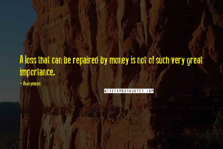 Anonymous Quotes: A loss that can be repaired by money is not of such very great importance.