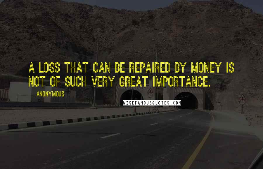 Anonymous Quotes: A loss that can be repaired by money is not of such very great importance.