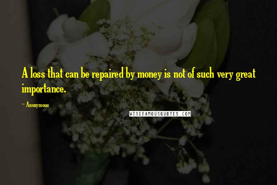 Anonymous Quotes: A loss that can be repaired by money is not of such very great importance.