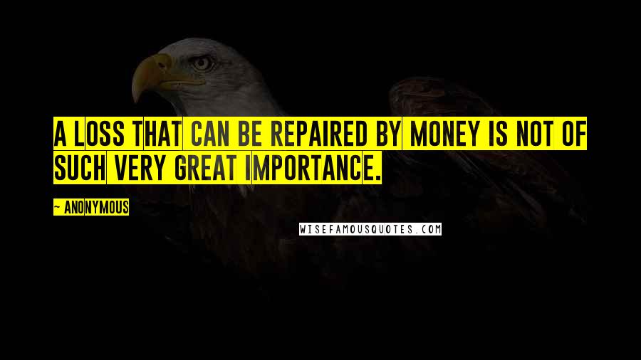 Anonymous Quotes: A loss that can be repaired by money is not of such very great importance.