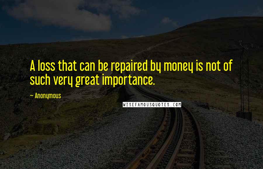 Anonymous Quotes: A loss that can be repaired by money is not of such very great importance.