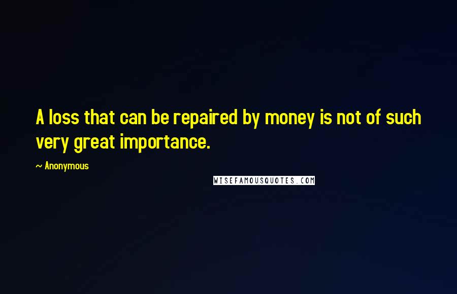 Anonymous Quotes: A loss that can be repaired by money is not of such very great importance.