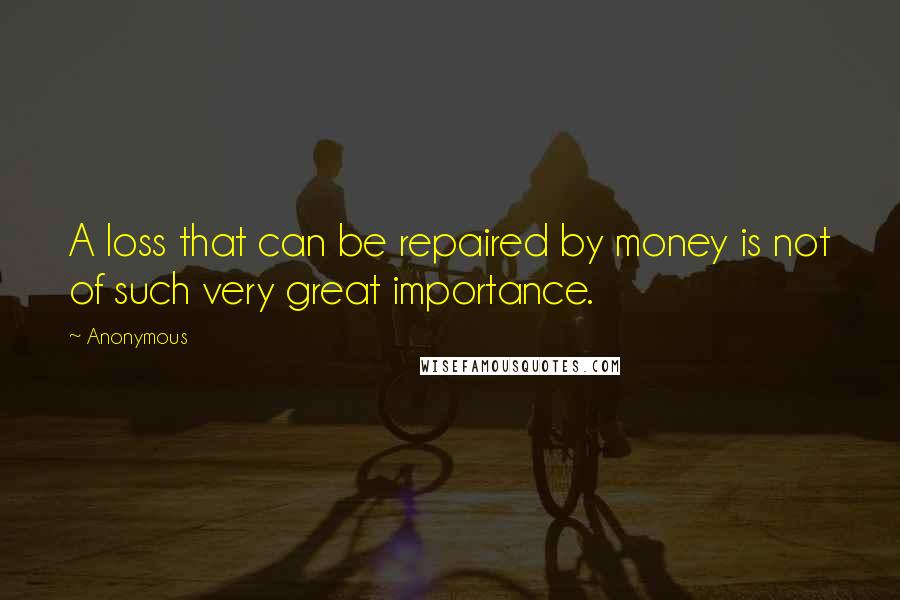 Anonymous Quotes: A loss that can be repaired by money is not of such very great importance.