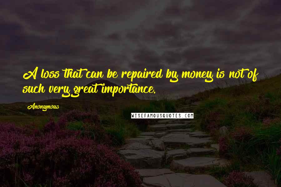 Anonymous Quotes: A loss that can be repaired by money is not of such very great importance.