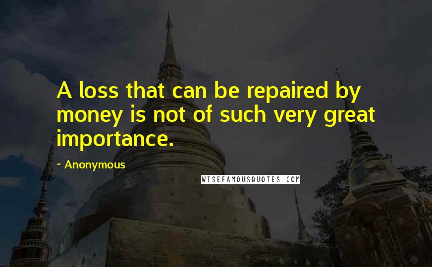 Anonymous Quotes: A loss that can be repaired by money is not of such very great importance.