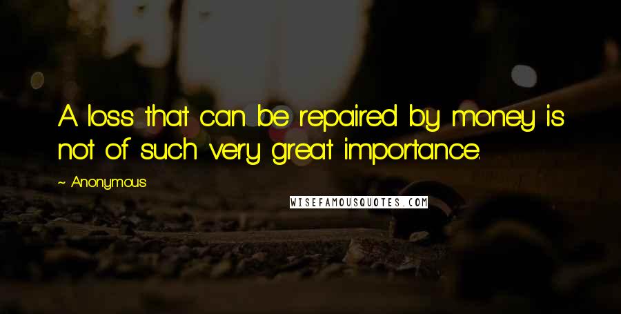 Anonymous Quotes: A loss that can be repaired by money is not of such very great importance.