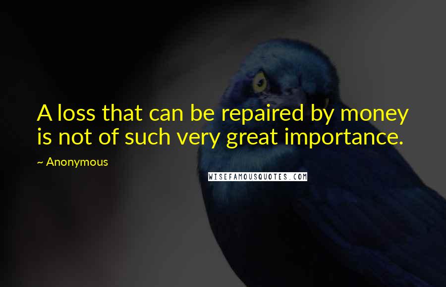 Anonymous Quotes: A loss that can be repaired by money is not of such very great importance.