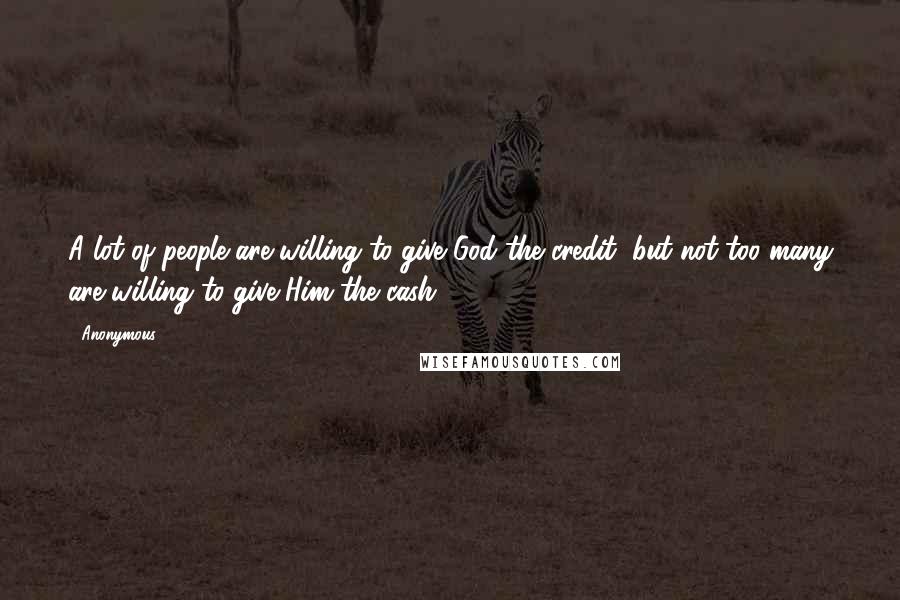 Anonymous Quotes: A lot of people are willing to give God the credit, but not too many are willing to give Him the cash.