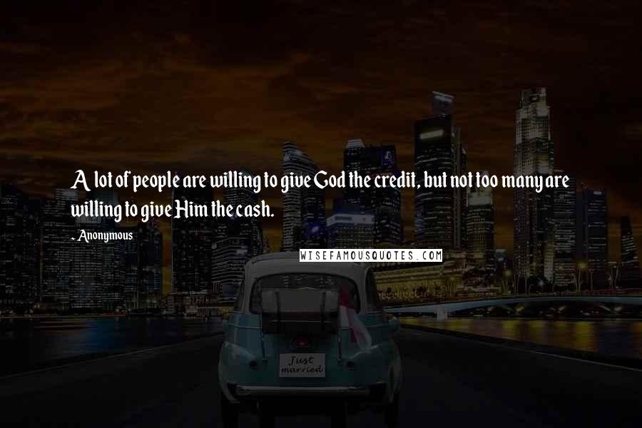 Anonymous Quotes: A lot of people are willing to give God the credit, but not too many are willing to give Him the cash.