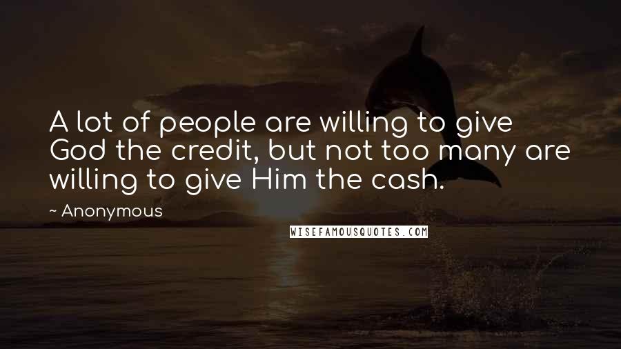 Anonymous Quotes: A lot of people are willing to give God the credit, but not too many are willing to give Him the cash.