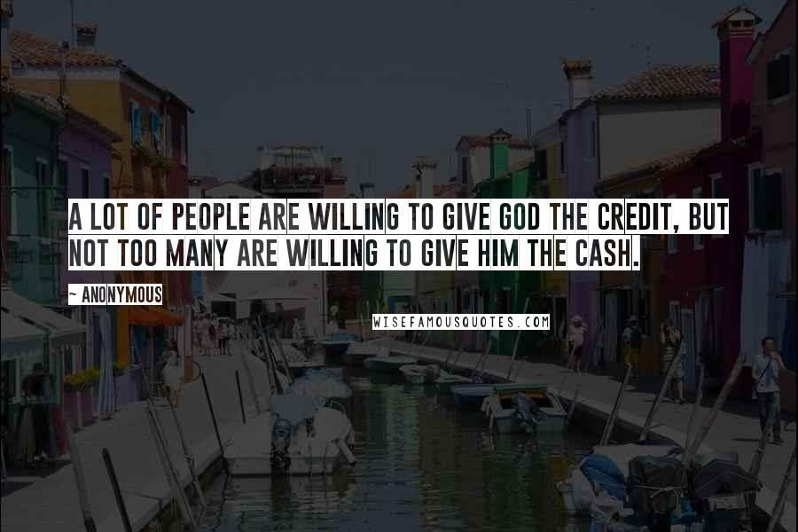 Anonymous Quotes: A lot of people are willing to give God the credit, but not too many are willing to give Him the cash.