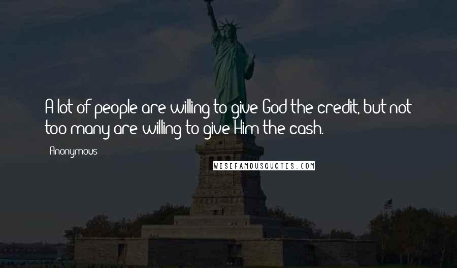 Anonymous Quotes: A lot of people are willing to give God the credit, but not too many are willing to give Him the cash.