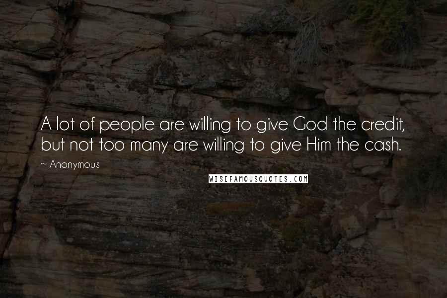 Anonymous Quotes: A lot of people are willing to give God the credit, but not too many are willing to give Him the cash.