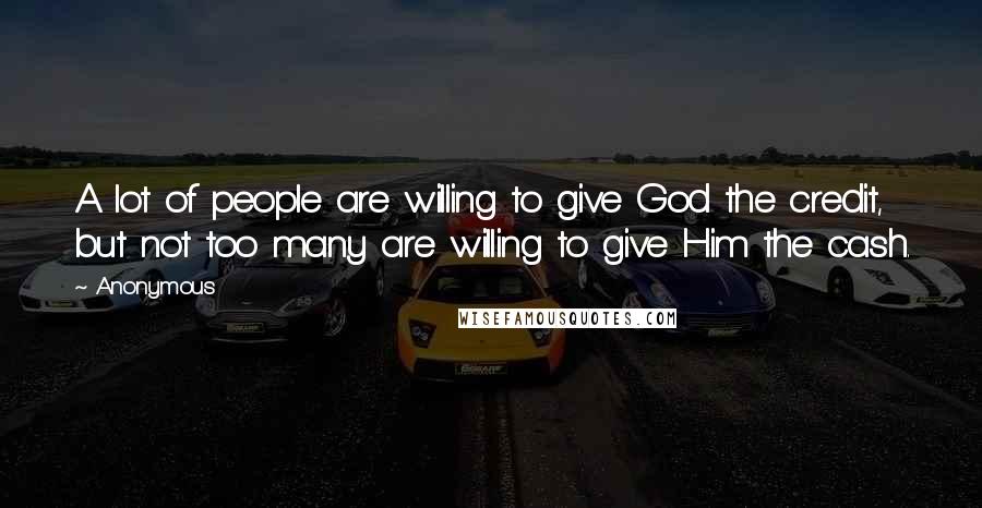 Anonymous Quotes: A lot of people are willing to give God the credit, but not too many are willing to give Him the cash.