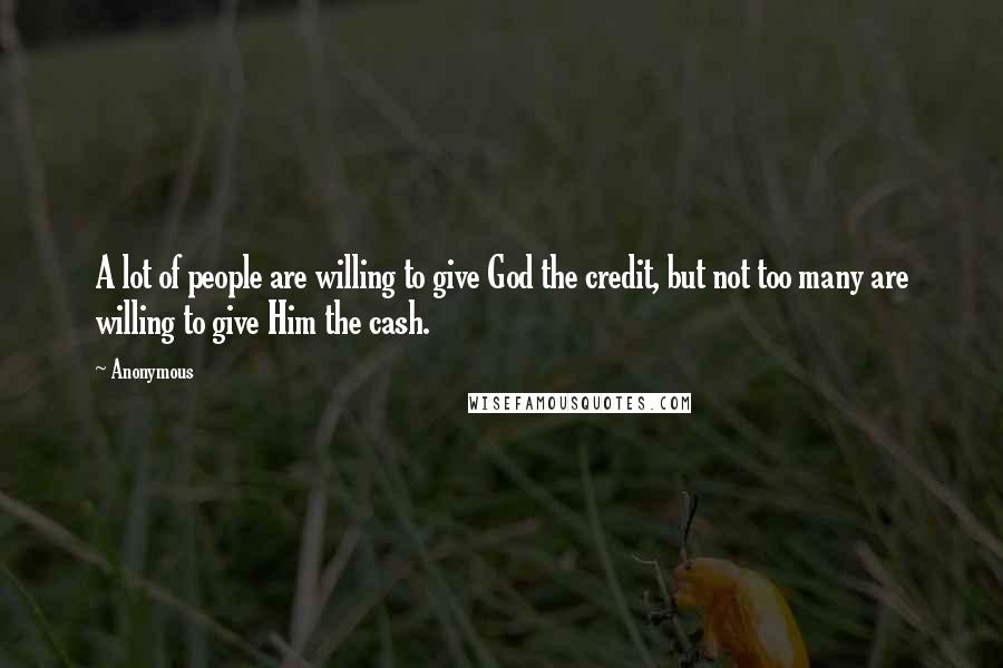 Anonymous Quotes: A lot of people are willing to give God the credit, but not too many are willing to give Him the cash.