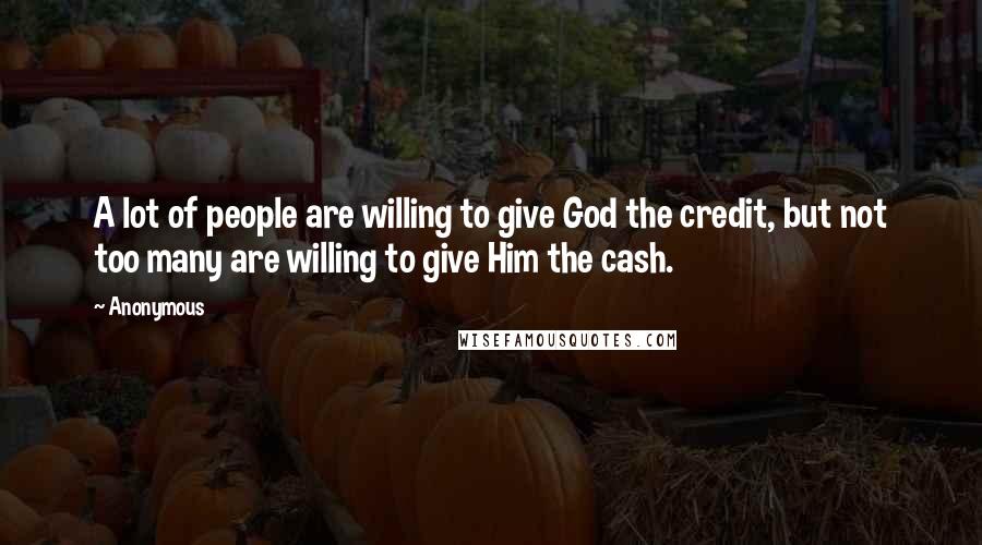 Anonymous Quotes: A lot of people are willing to give God the credit, but not too many are willing to give Him the cash.