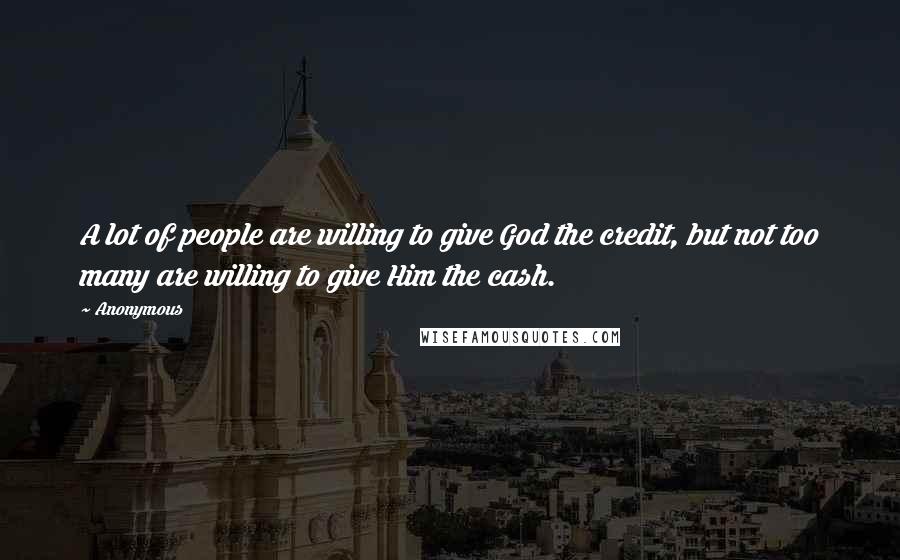 Anonymous Quotes: A lot of people are willing to give God the credit, but not too many are willing to give Him the cash.