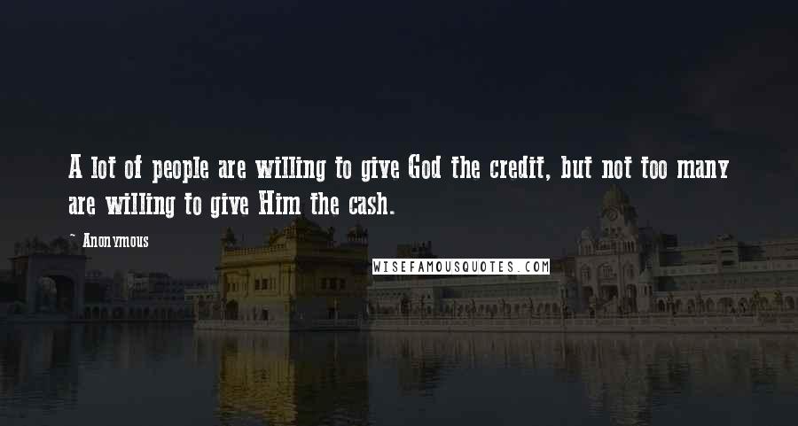 Anonymous Quotes: A lot of people are willing to give God the credit, but not too many are willing to give Him the cash.