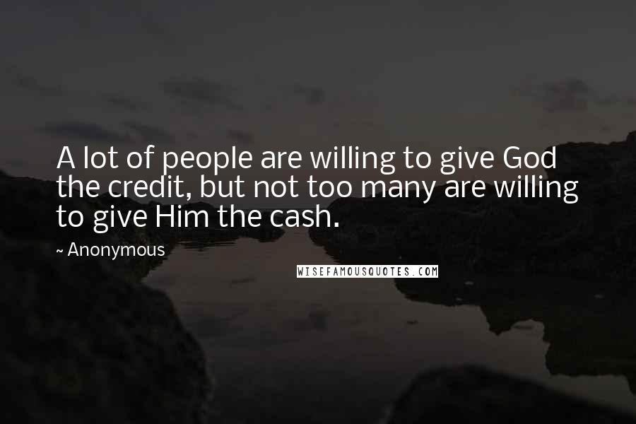 Anonymous Quotes: A lot of people are willing to give God the credit, but not too many are willing to give Him the cash.