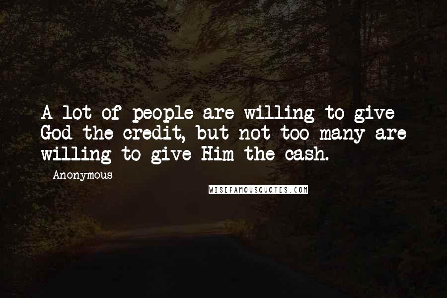 Anonymous Quotes: A lot of people are willing to give God the credit, but not too many are willing to give Him the cash.